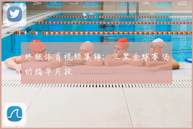 终极体育视频集锦：汇聚全球赛场的精华片段