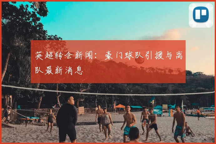 英超转会新闻:豪门球队引援与离队最新消息
