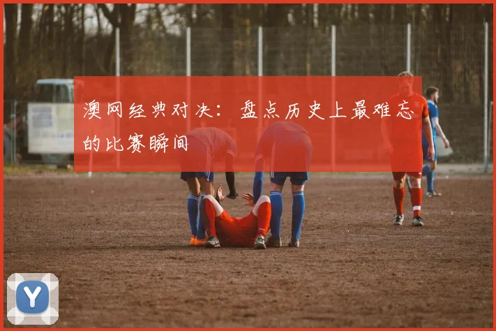 澳网经典对决：盘点历史上最难忘的比赛瞬间