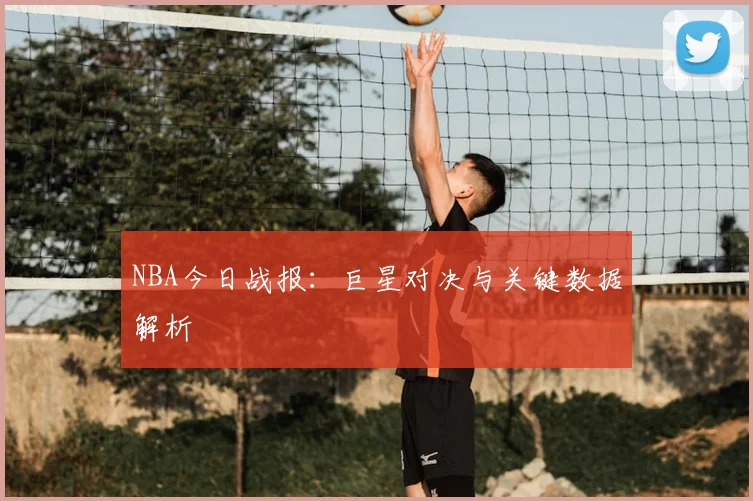 NBA今日战报:巨星对决与关键数据解析