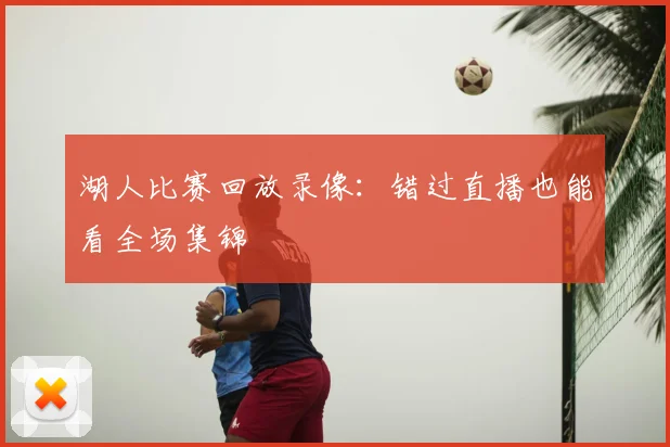 湖人比赛回放录像：错过直播也能看全场集锦