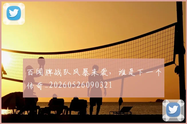 百闻牌战队风暴来袭，谁是下一个传奇_20260526090321