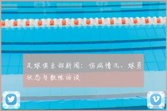 足球俱乐部新闻:伤病情况、球员状态与教练访谈