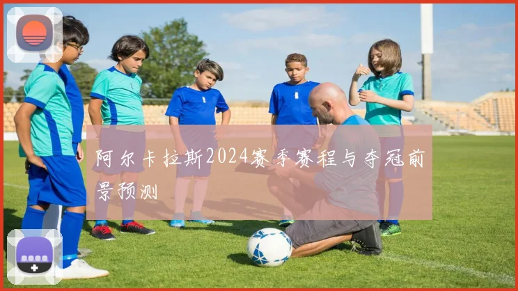阿尔卡拉斯2024赛季赛程与夺冠前景预测