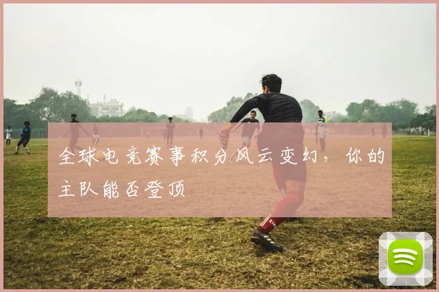 全球电竞赛事积分风云变幻,你的主队能否登顶