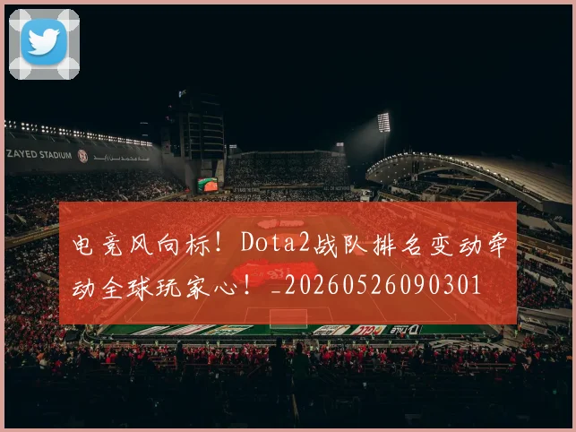 电竞风向标！Dota2战队排名变动牵动全球玩家心！_20260526090301