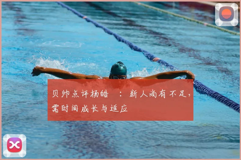 贝帅点评杨皓喆：新人尚有不足，需时间成长与适应