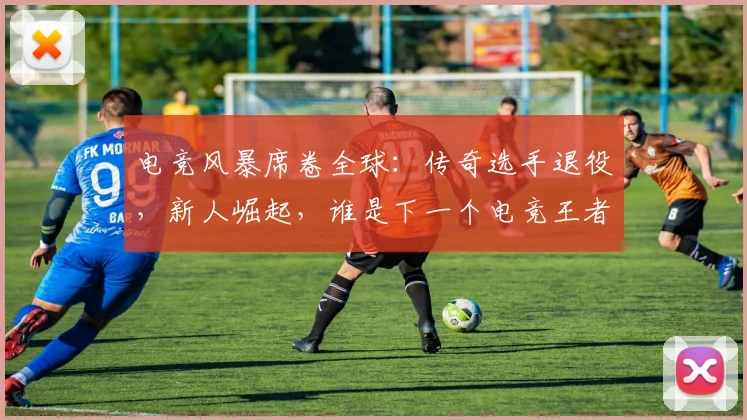 电竞风暴席卷全球：传奇选手退役，新人崛起，谁是下一个电竞王者_20260526090307