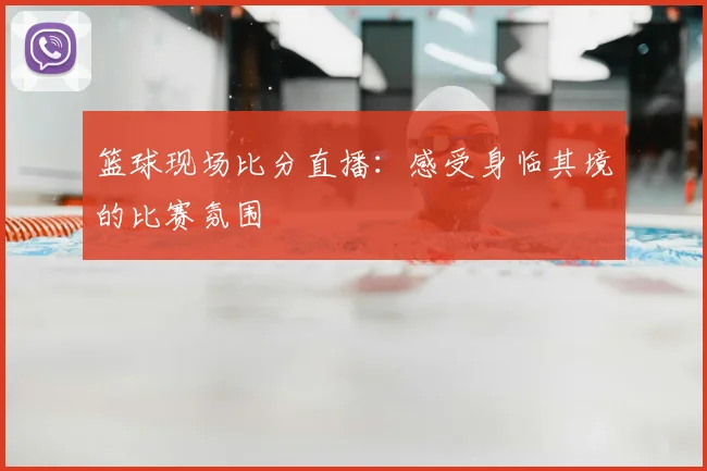 篮球现场比分直播:感受身临其境的比赛氛围