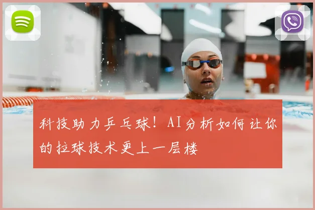 科技助力乒乓球！AI分析如何让你的拉球技术更上一层楼