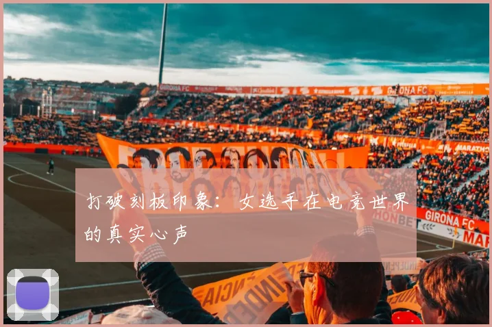 打破刻板印象:女选手在电竞世界的真实心声