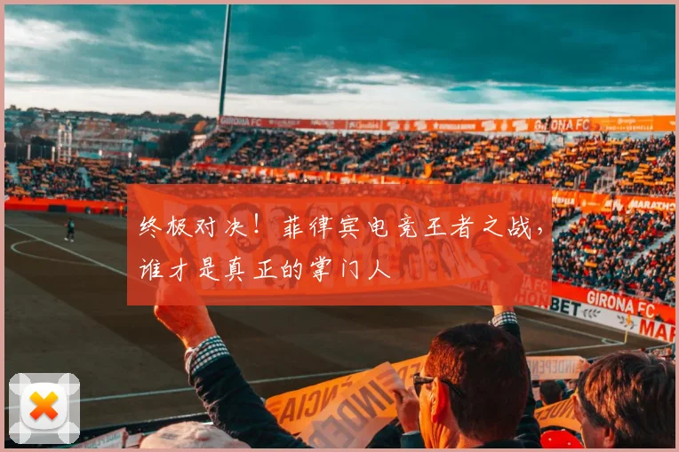 终极对决！菲律宾电竞王者之战，谁才是真正的掌门人