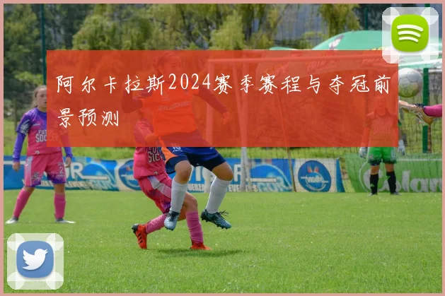 阿尔卡拉斯2024赛季赛程与夺冠前景预测