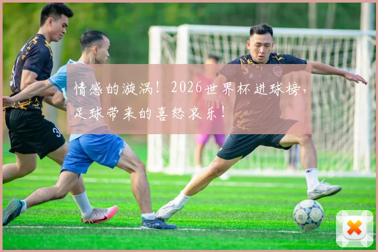 情感的漩涡!2026世界杯进球榜,足球带来的喜怒哀乐!