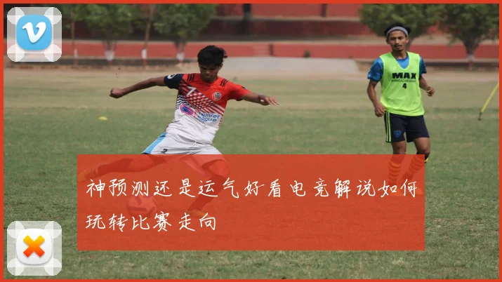 神预测还是运气好看电竞解说如何玩转比赛走向