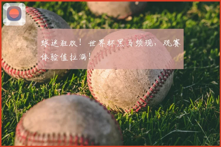 球迷狂欢！世界杯黑马频现，观赛体验值拉满！
