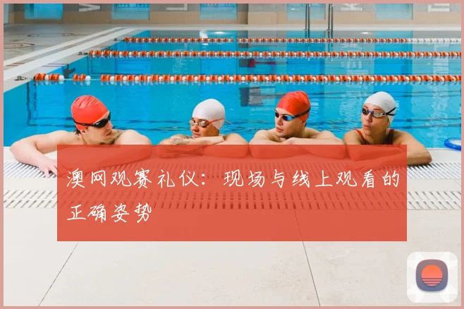 澳网观赛礼仪：现场与线上观看的正确姿势