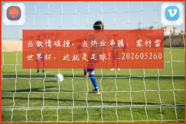 当激情碰撞，当热血沸腾，蒙特雷世界杯，这就是足球！_20260526074231