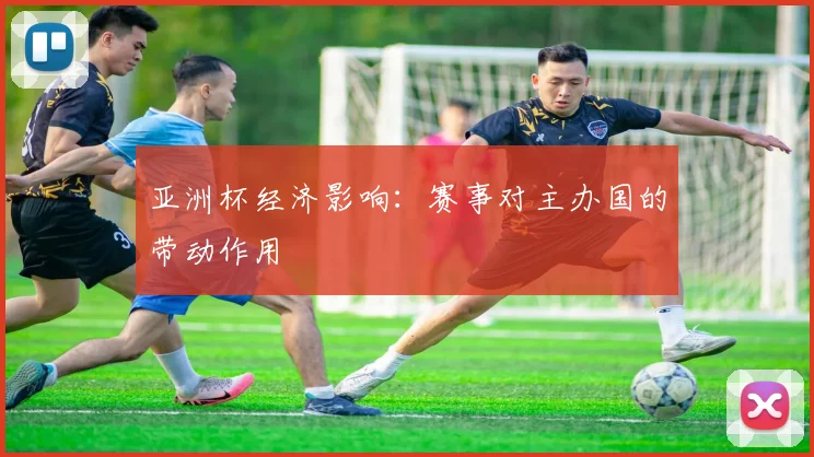 亚洲杯经济影响：赛事对主办国的带动作用