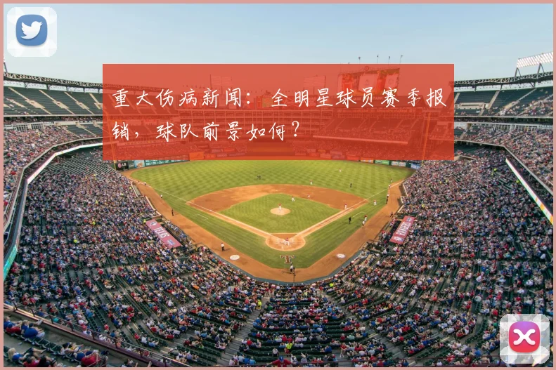 重大伤病新闻：全明星球员赛季报销，球队前景如何？