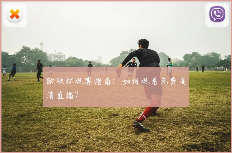 欧联杯观赛指南：如何观看免费高清直播？