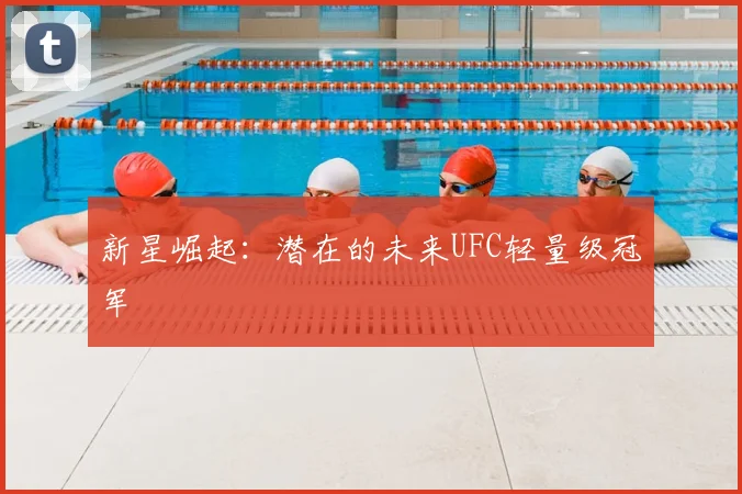 新星崛起:潜在的未来UFC轻量级冠军
