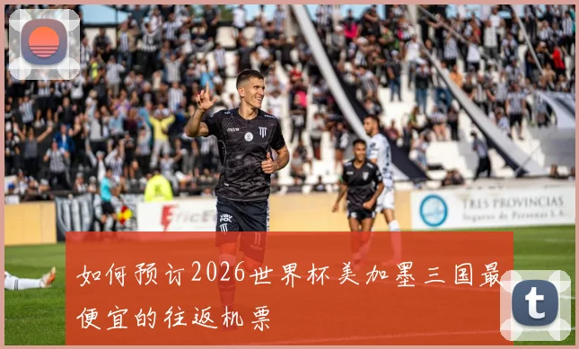 如何预订2026世界杯美加墨三国最便宜的往返机票