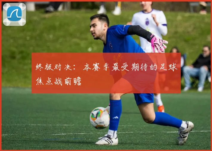 终极对决：本赛季最受期待的足球焦点战前瞻