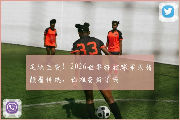 足坛巨变！2026世界杯控球率或将颠覆传统，你准备好了吗