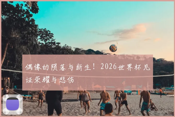 偶像的陨落与新生！2026世界杯见证荣耀与悲伤
