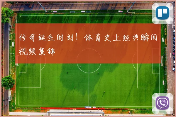 传奇诞生时刻！体育史上经典瞬间视频集锦