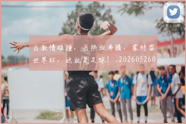 当激情碰撞，当热血沸腾，蒙特雷世界杯，这就是足球！_20260526074231