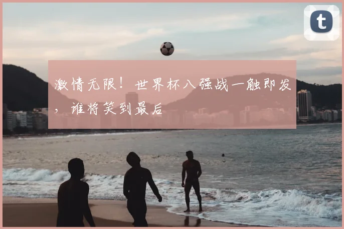 激情无限!世界杯八强战一触即发,谁将笑到最后