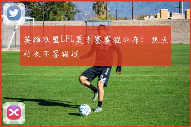 英雄联盟LPL夏季赛赛程公布:焦点对决不容错过