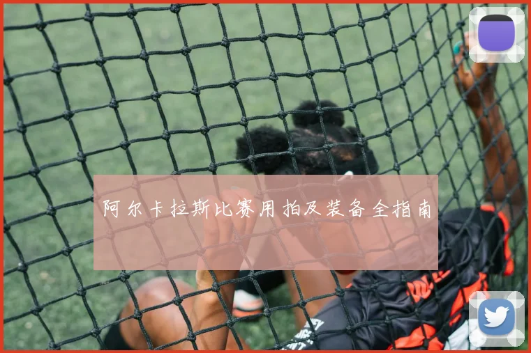 阿尔卡拉斯比赛用拍及装备全指南