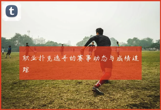 职业扑克选手的赛事动态与成绩追踪