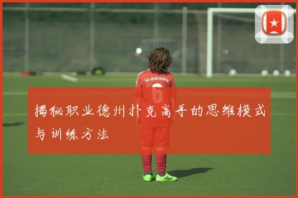 揭秘职业德州扑克高手的思维模式与训练方法
