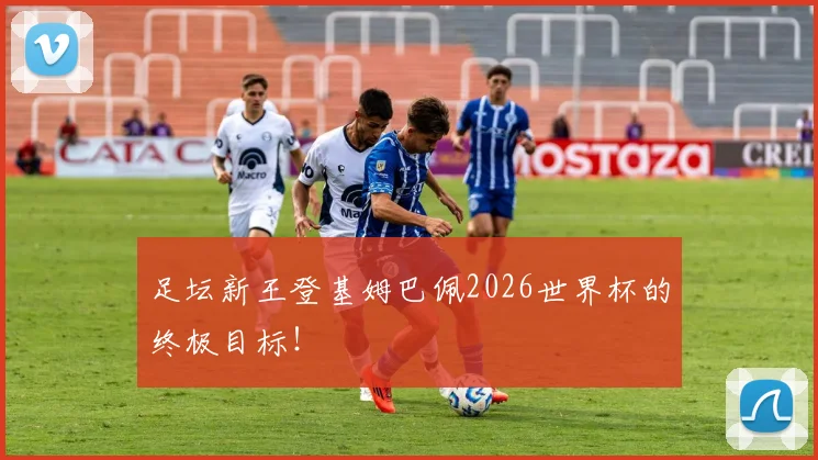 足坛新王登基姆巴佩2026世界杯的终极目标！