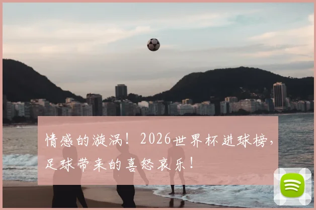 情感的漩涡！2026世界杯进球榜，足球带来的喜怒哀乐！