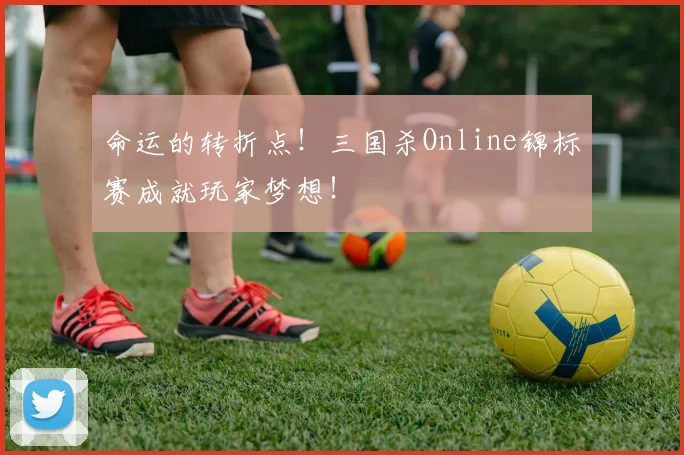 命运的转折点！三国杀Online锦标赛成就玩家梦想！