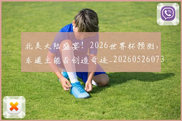 北美大陆盛宴！2026世界杯预测，东道主能否创造奇迹_20260526073335