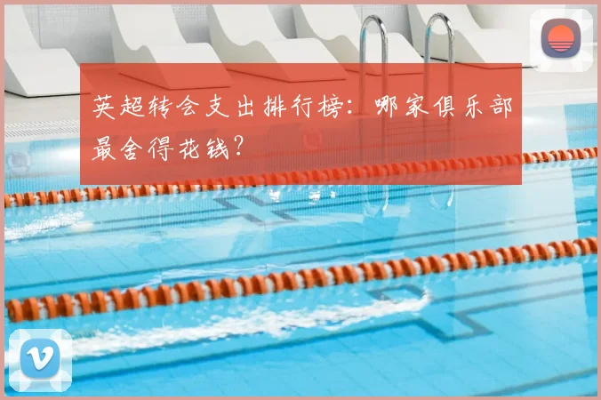 英超转会支出排行榜:哪家俱乐部最舍得花钱?