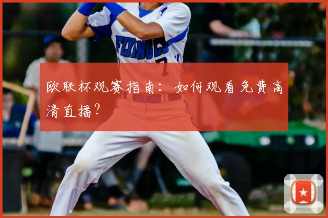欧联杯观赛指南：如何观看免费高清直播？