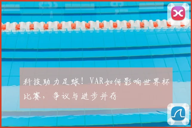 科技助力足球！VAR如何影响世界杯比赛，争议与进步并存