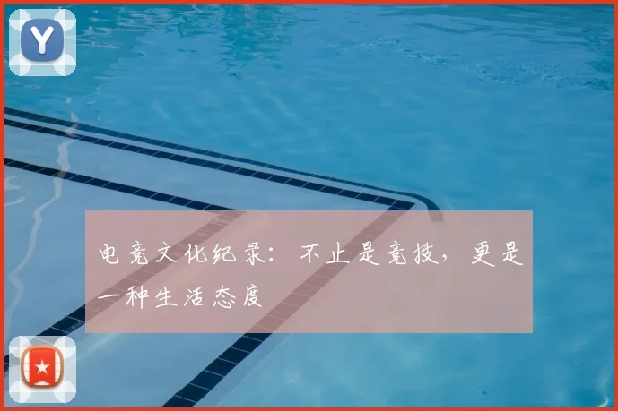 电竞文化纪录:不止是竞技,更是一种生活态度