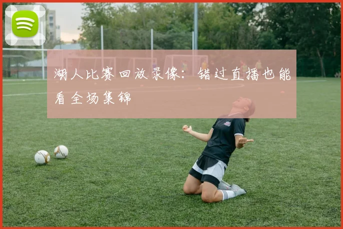湖人比赛回放录像:错过直播也能看全场集锦
