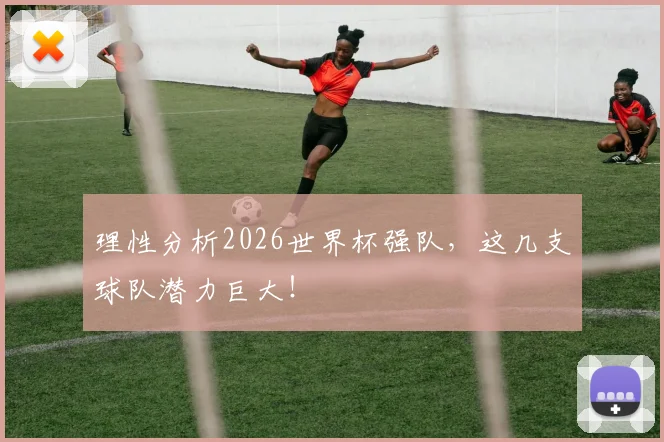 理性分析2026世界杯强队,这几支球队潜力巨大!