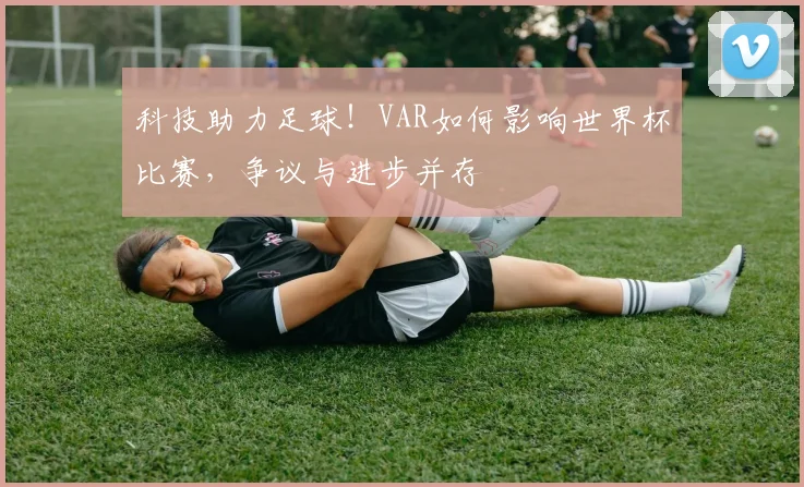 科技助力足球!VAR如何影响世界杯比赛,争议与进步并存