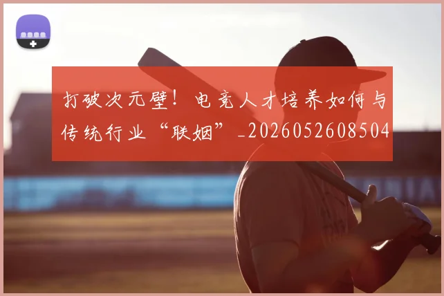 打破次元壁!电竞人才培养如何与传统行业“联姻”_20260526085042