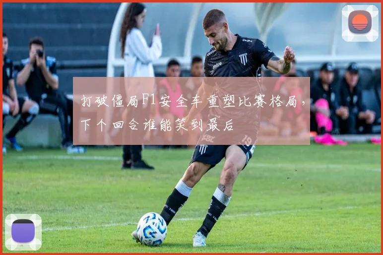 打破僵局F1安全车重塑比赛格局,下个回合谁能笑到最后